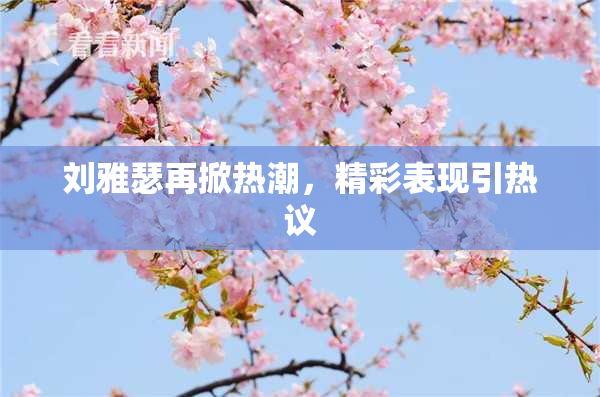 刘雅瑟再掀热潮，精彩表现引热议