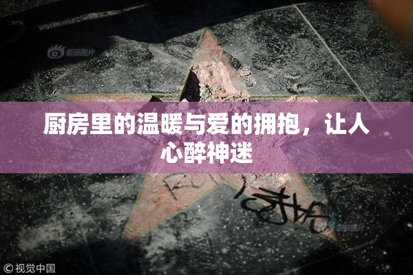 厨房里的温暖与爱的拥抱，让人心醉神迷