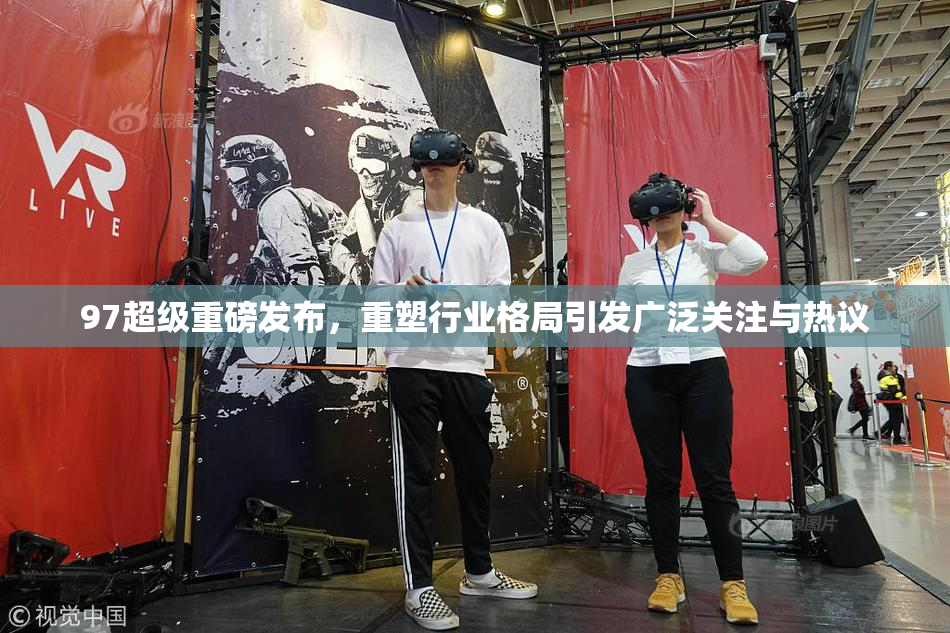97超级重磅发布，重塑行业格局引发广泛关注与热议