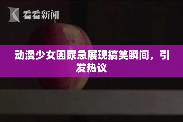 动漫少女因尿急展现搞笑瞬间，引发热议