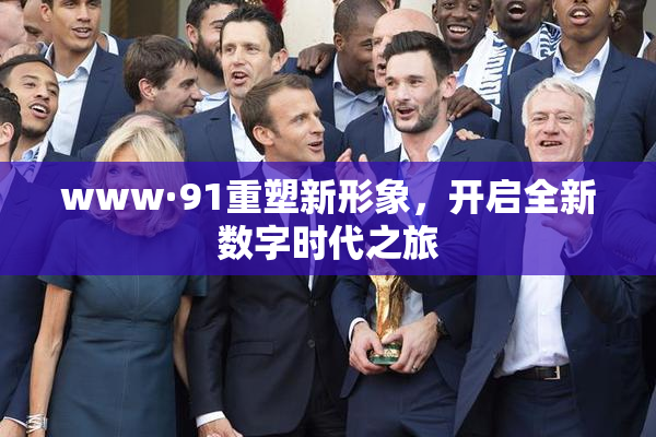 www·91重塑新形象，开启全新数字时代之旅