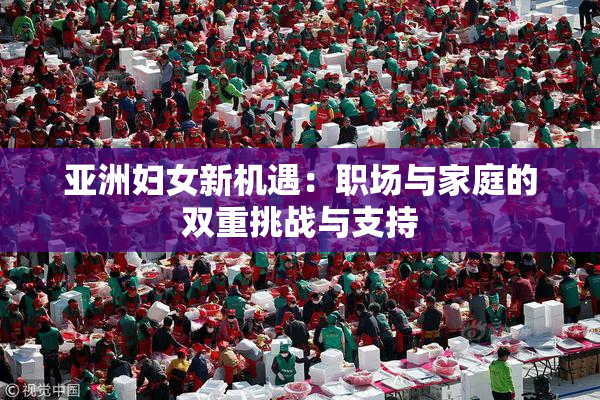 亚洲妇女新机遇：职场与家庭的双重挑战与支持