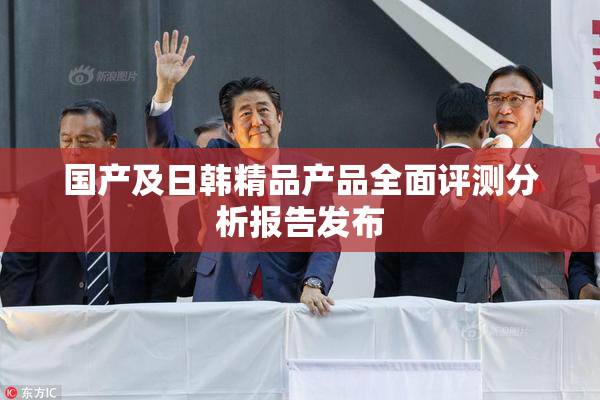国产及日韩精品产品全面评测分析报告发布