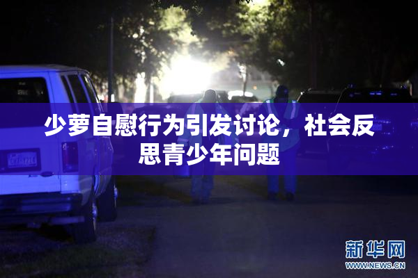 少萝自慰行为引发讨论，社会反思青少年问题
