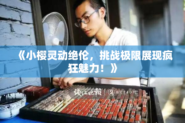 《小樱灵动绝伦，挑战极限展现疯狂魅力！》