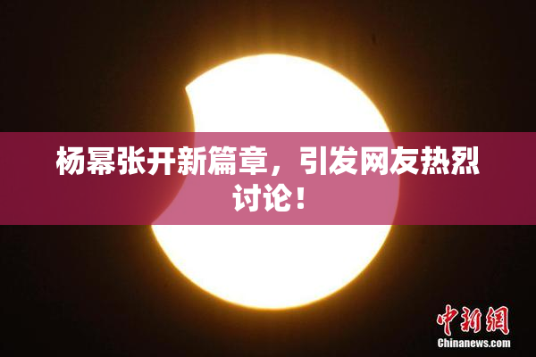 杨幂张开新篇章，引发网友热烈讨论！