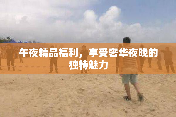 午夜精品福利，享受奢华夜晚的独特魅力