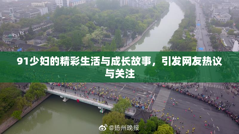 91少妇的精彩生活与成长故事，引发网友热议与关注