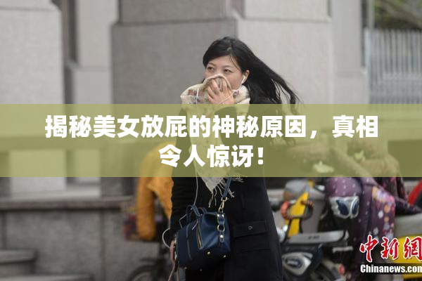 揭秘美女放屁的神秘原因，真相令人惊讶！