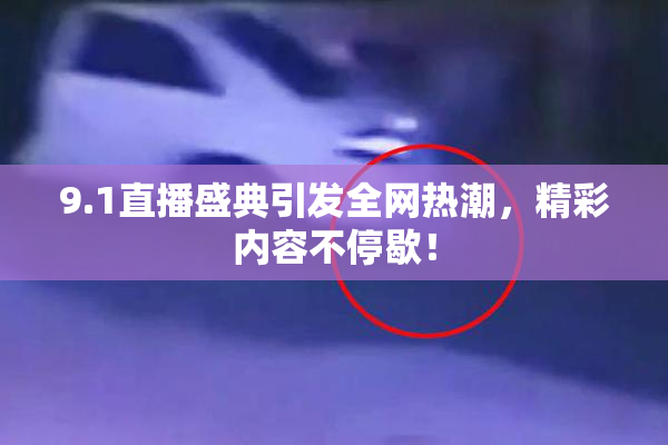 9.1直播盛典引发全网热潮，精彩内容不停歇！