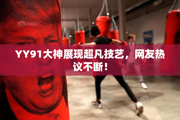 YY91大神展现超凡技艺，网友热议不断！