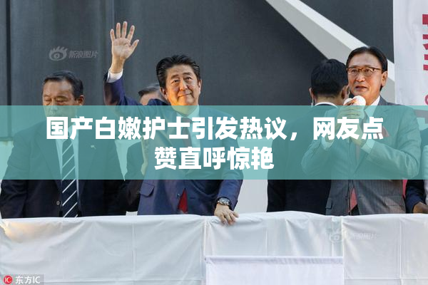 国产白嫩护士引发热议，网友点赞直呼惊艳