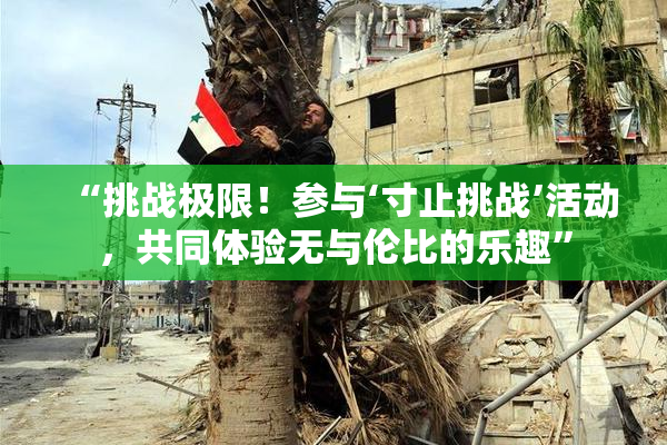 “挑战极限！参与‘寸止挑战’活动，共同体验无与伦比的乐趣”