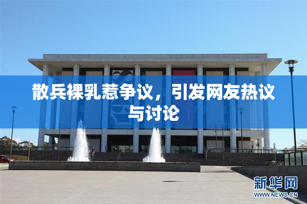 散兵裸乳惹争议，引发网友热议与讨论