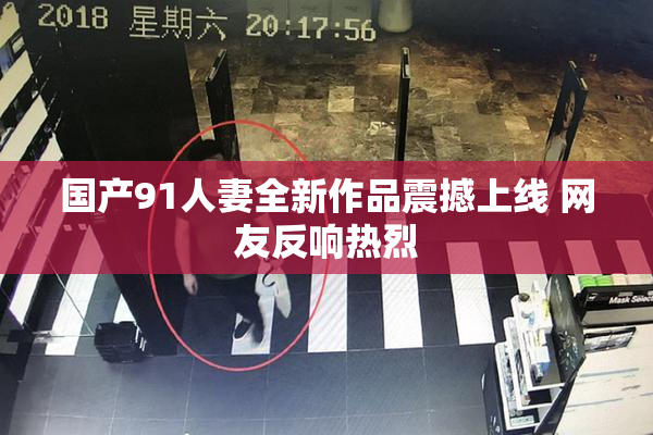 国产91人妻全新作品震撼上线 网友反响热烈