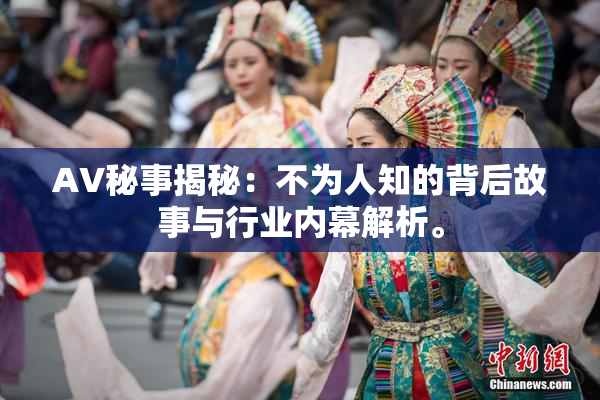 AV秘事揭秘：不为人知的背后故事与行业内幕解析。