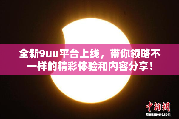 全新9uu平台上线，带你领略不一样的精彩体验和内容分享！
