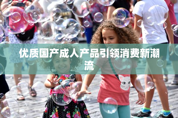 优质国产成人产品引领消费新潮流