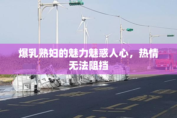 爆乳熟妇的魅力魅惑人心，热情无法阻挡