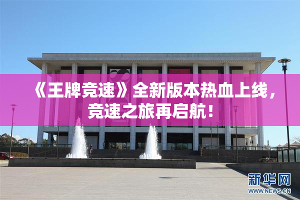《王牌竞速》全新版本热血上线，竞速之旅再启航！