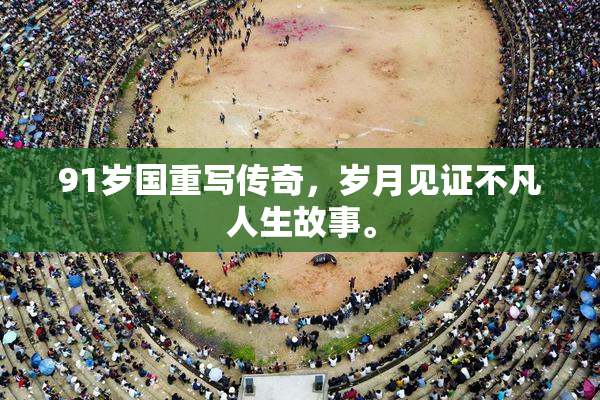 91岁国重写传奇，岁月见证不凡人生故事。