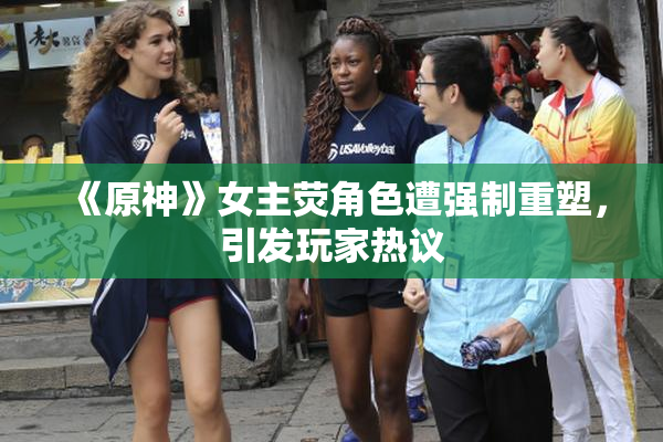 《原神》女主荧角色遭强制重塑，引发玩家热议