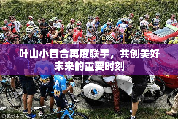 叶山小百合再度联手，共创美好未来的重要时刻