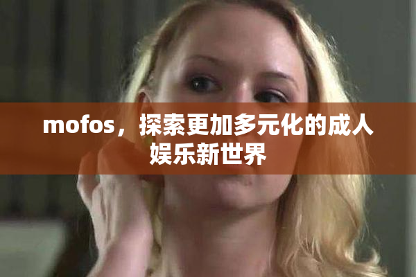 mofos，探索更加多元化的成人娱乐新世界