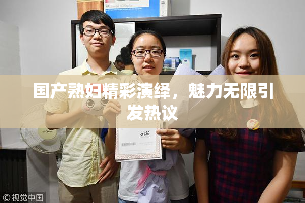 国产熟妇精彩演绎，魅力无限引发热议