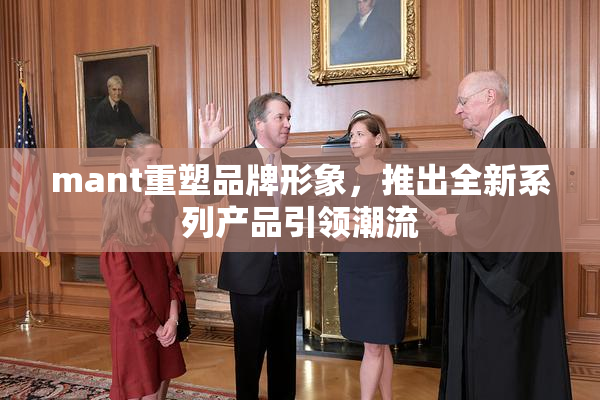 mant重塑品牌形象，推出全新系列产品引领潮流