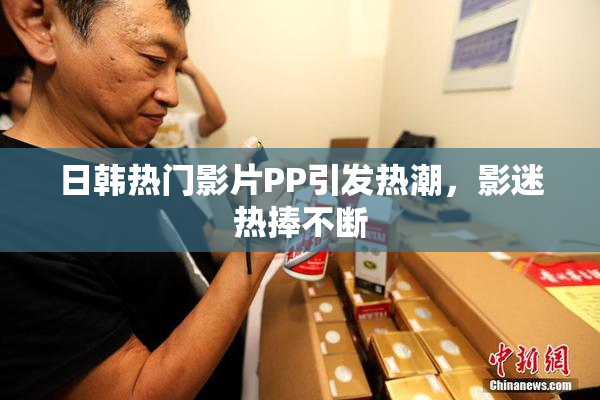 日韩热门影片PP引发热潮，影迷热捧不断