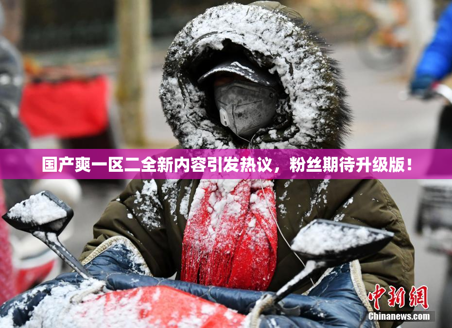 国产爽一区二全新内容引发热议，粉丝期待升级版！