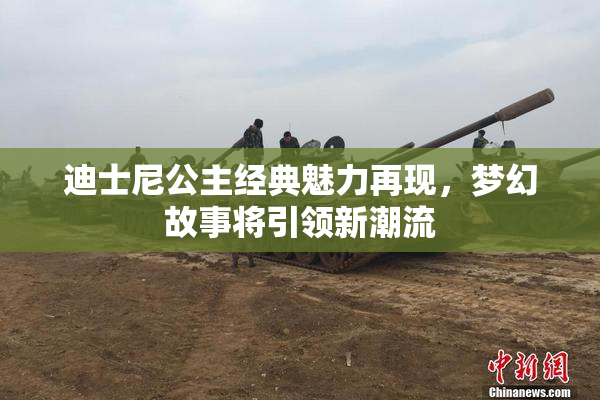 迪士尼公主经典魅力再现，梦幻故事将引领新潮流