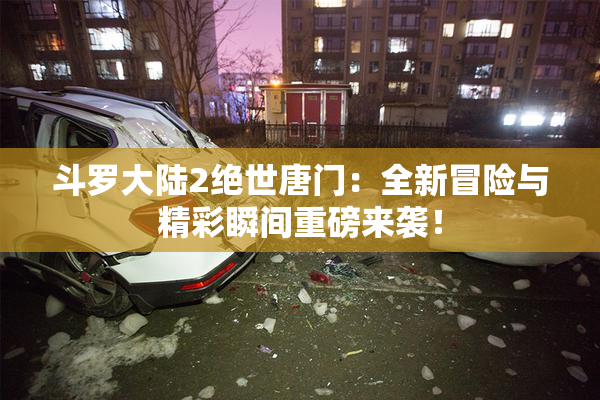 斗罗大陆2绝世唐门：全新冒险与精彩瞬间重磅来袭！