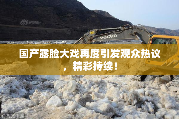国产露脸大戏再度引发观众热议，精彩持续！