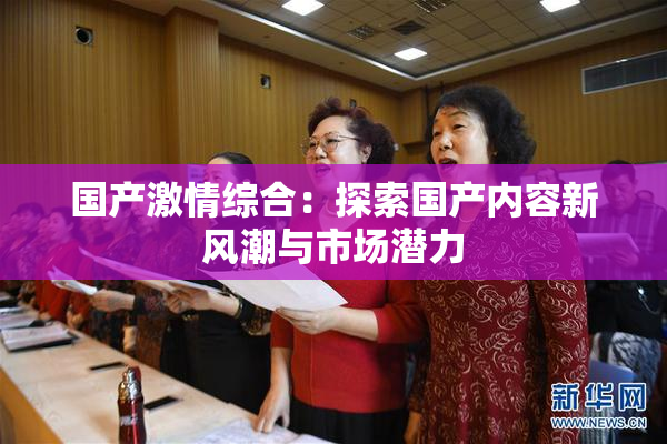 国产激情综合：探索国产内容新风潮与市场潜力