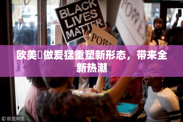 欧美巜做爰猛重塑新形态，带来全新热潮