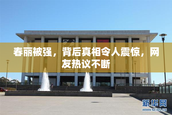 春丽被强，背后真相令人震惊，网友热议不断