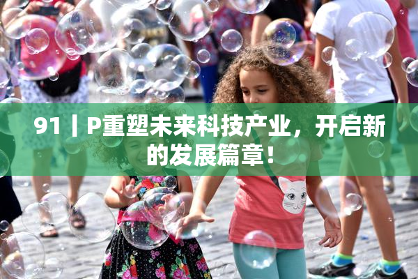 91丨P重塑未来科技产业，开启新的发展篇章！