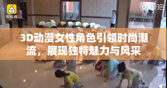 3D动漫女性角色引领时尚潮流，展现独特魅力与风采