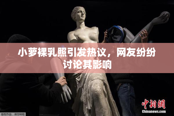 小萝裸乳照引发热议，网友纷纷讨论其影响