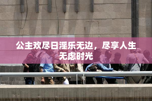 公主欢尽日淫乐无边，尽享人生无虑时光