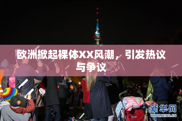欧洲掀起裸体XX风潮，引发热议与争议