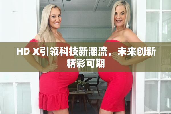 HD X引领科技新潮流，未来创新精彩可期