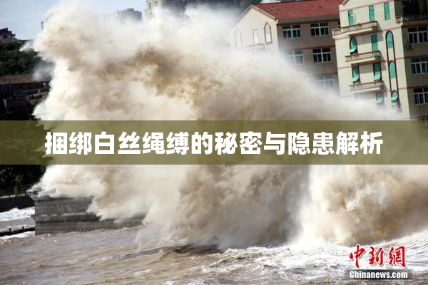 捆绑白丝绳缚的秘密与隐患解析