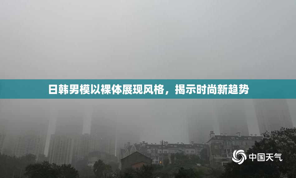 日韩男模以裸体展现风格，揭示时尚新趋势
