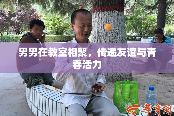 男男在教室相聚，传递友谊与青春活力