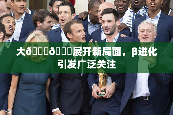 大🐔🐔展开新局面，β进化引发广泛关注