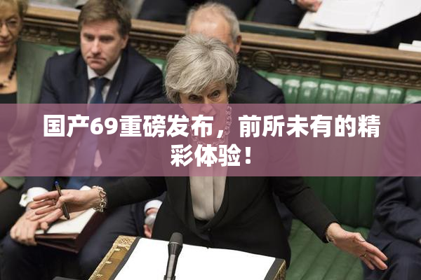 国产69重磅发布，前所未有的精彩体验！