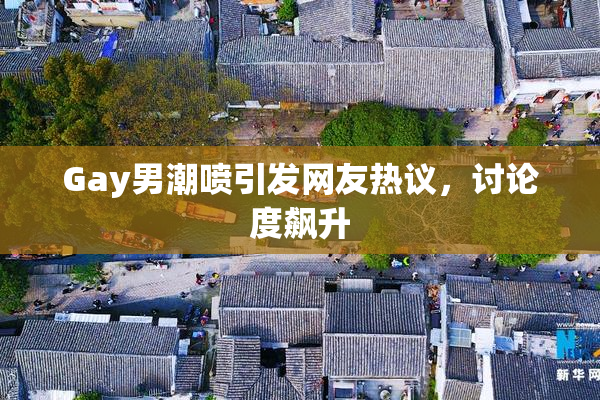 Gay男潮喷引发网友热议，讨论度飙升